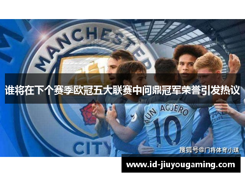 谁将在下个赛季欧冠五大联赛中问鼎冠军荣誉引发热议