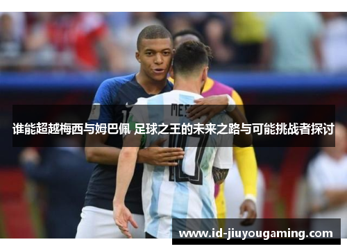 谁能超越梅西与姆巴佩 足球之王的未来之路与可能挑战者探讨