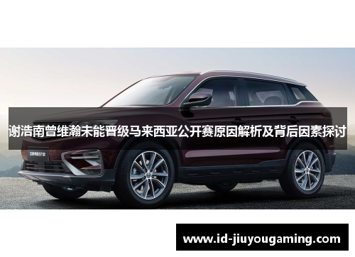 谢浩南曾维瀚未能晋级马来西亚公开赛原因解析及背后因素探讨