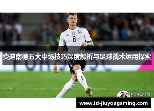 费迪南德五大中场技巧深度解析与足球战术运用探索