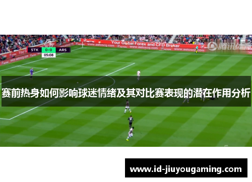 赛前热身如何影响球迷情绪及其对比赛表现的潜在作用分析 赛前热身如何影响球迷情绪及其对比赛表现的潜在作用分析