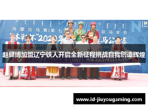 赵健博加盟辽宁铁人开启全新征程挑战自我创造辉煌 赵健博加盟辽宁铁人开启全新征程挑战自我创造辉煌