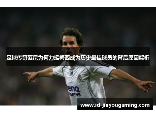 足球传奇范尼为何力挺梅西成为历史最佳球员的背后原因解析