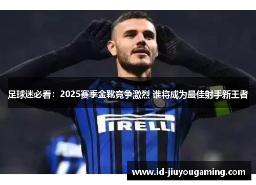 足球迷必看:2025赛季金靴竞争激烈 谁将成为最佳射手新王者 足球迷必看:2025赛季金靴竞争激烈 谁将成为最佳射手新王者