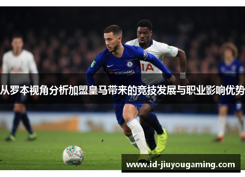 从罗本视角分析加盟皇马带来的竞技发展与职业影响优势 从罗本视角分析加盟皇马带来的竞技发展与职业影响优势