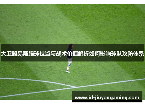 大卫路易斯踢球位置与战术价值解析如何影响球队攻防体系 大卫路易斯踢球位置与战术价值解析如何影响球队攻防体系
