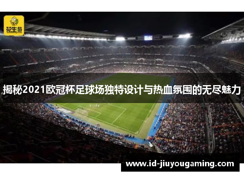 揭秘2021欧冠杯足球场独特设计与热血氛围的无尽魅力