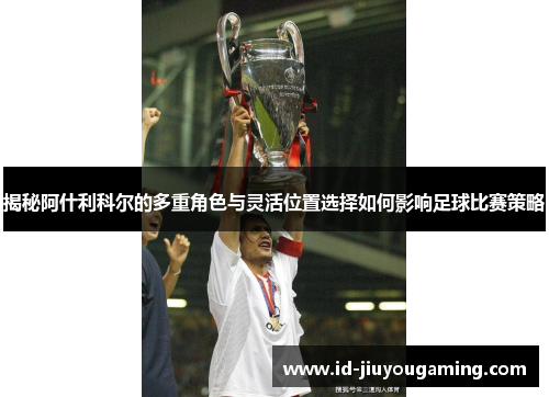 揭秘阿什利科尔的多重角色与灵活位置选择如何影响足球比赛策略