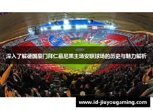 深入了解德国豪门拜仁慕尼黑主场安联球场的历史与魅力解析 深入了解德国豪门拜仁慕尼黑主场安联球场的历史与魅力解析