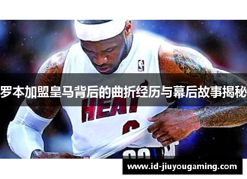 罗本加盟皇马背后的曲折经历与幕后故事揭秘 罗本加盟皇马背后的曲折经历与幕后故事揭秘