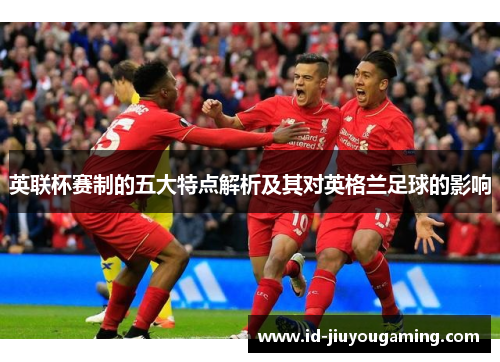 英联杯赛制的五大特点解析及其对英格兰足球的影响